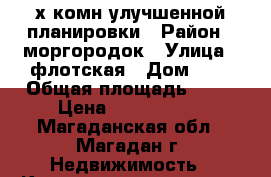 2х комн улучшенной планировки › Район ­ моргородок › Улица ­ флотская › Дом ­ 6 › Общая площадь ­ 55 › Цена ­ 2 000 000 - Магаданская обл., Магадан г. Недвижимость » Квартиры продажа   . Магаданская обл.,Магадан г.